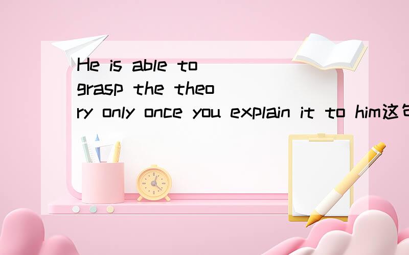 He is able to grasp the theory only once you explain it to him这句有语法错误吗?我的意思是“只要解释一遍他就能掌握”