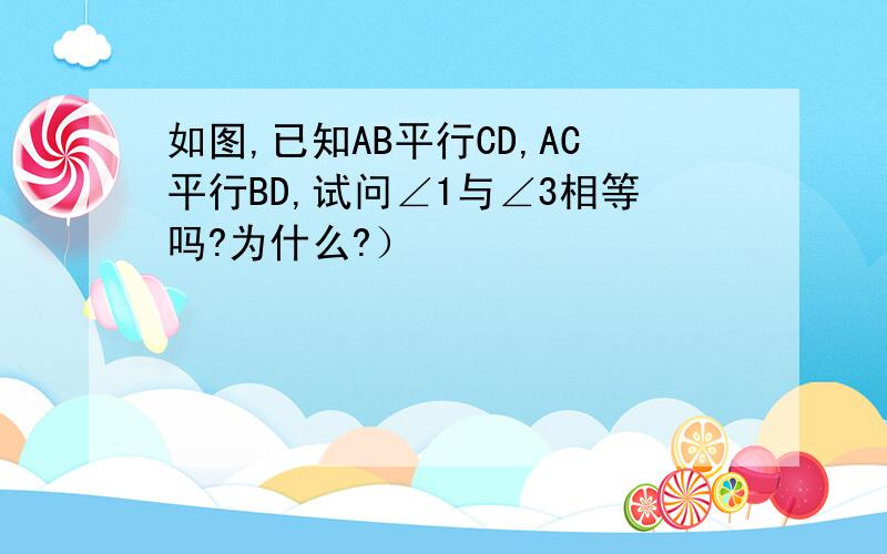 如图,已知AB平行CD,AC平行BD,试问∠1与∠3相等吗?为什么?）