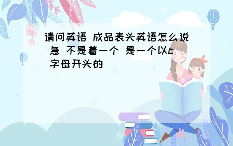 请问英语 成品表头英语怎么说 急 不是着一个 是一个以c 字母开头的