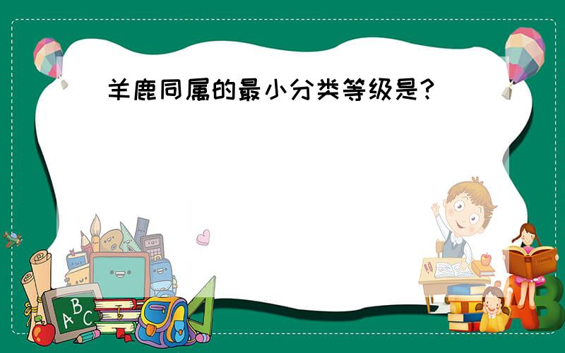 羊鹿同属的最小分类等级是?