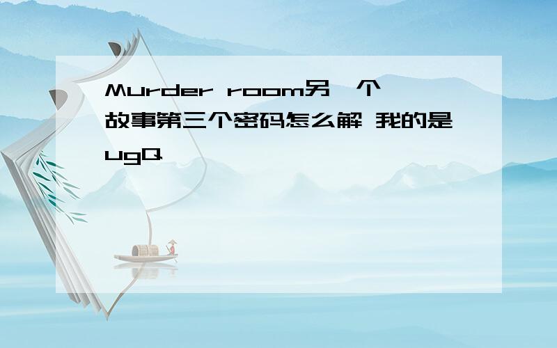 Murder room另一个故事第三个密码怎么解 我的是ugQ