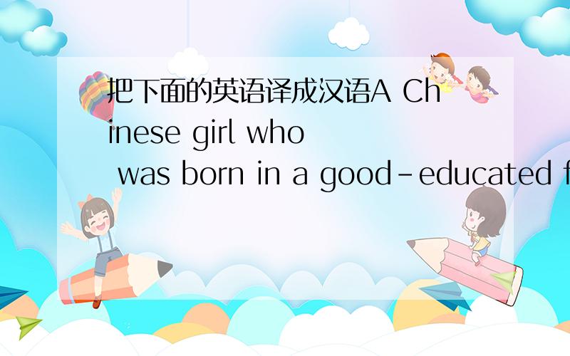 把下面的英语译成汉语A Chinese girl who was born in a good-educated family.I am a good-looking & nice & kind & sunny & bright & healthy & honest & reasonable & self-respect female,I like study & sport & music & travel in free time.I hope he