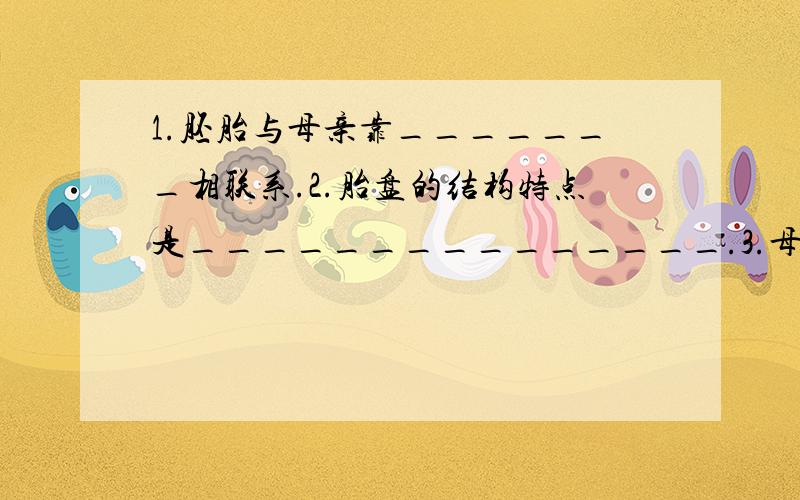 1.胚胎与母亲靠_______相联系.2.胎盘的结构特点是_______________.3.母亲血液中的营养和氧通过________进入胚胎;胚胎产生的二氧化碳等废物通过________进入母亲的血液,最后由母亲的排泄系统排出体