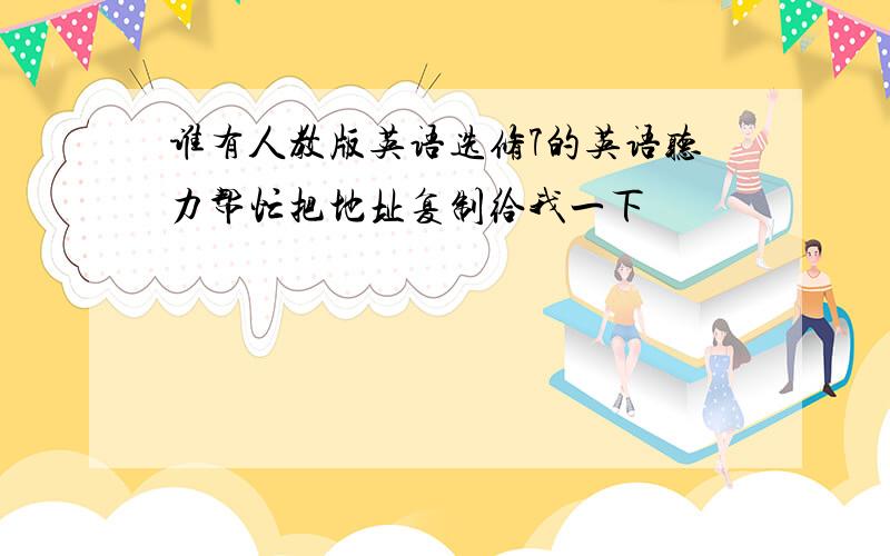 谁有人教版英语选修7的英语听力帮忙把地址复制给我一下