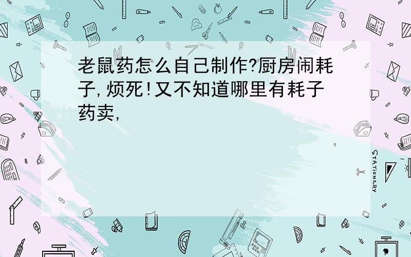 老鼠药怎么自己制作?厨房闹耗子,烦死!又不知道哪里有耗子药卖,