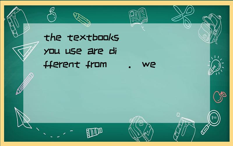 the textbooks you use are different from().(we)