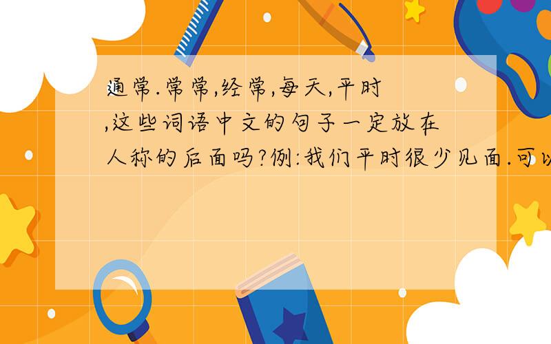 通常.常常,经常,每天,平时,这些词语中文的句子一定放在人称的后面吗?例:我们平时很少见面.可以把