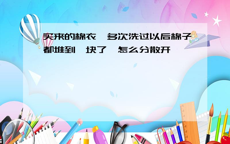 买来的棉衣,多次洗过以后棉子都堆到一块了,怎么分散开