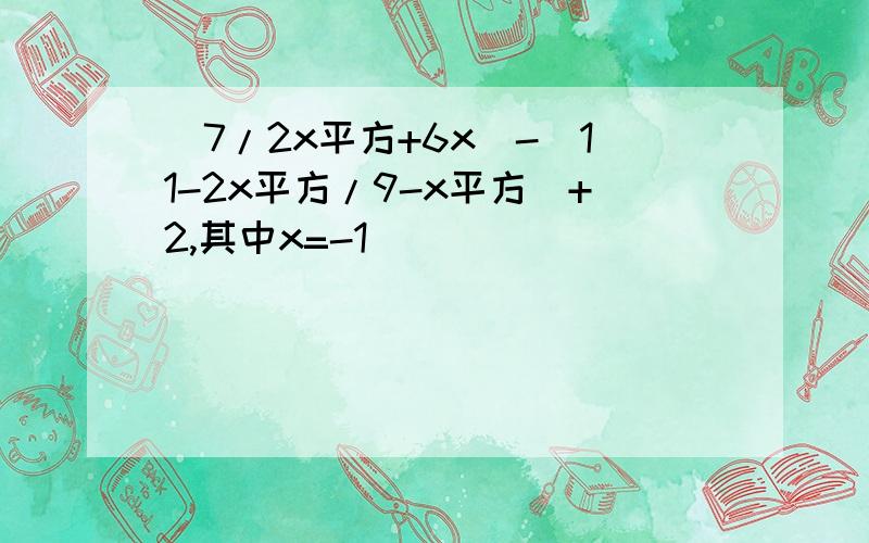 (7/2x平方+6x)-(11-2x平方/9-x平方）+2,其中x=-1