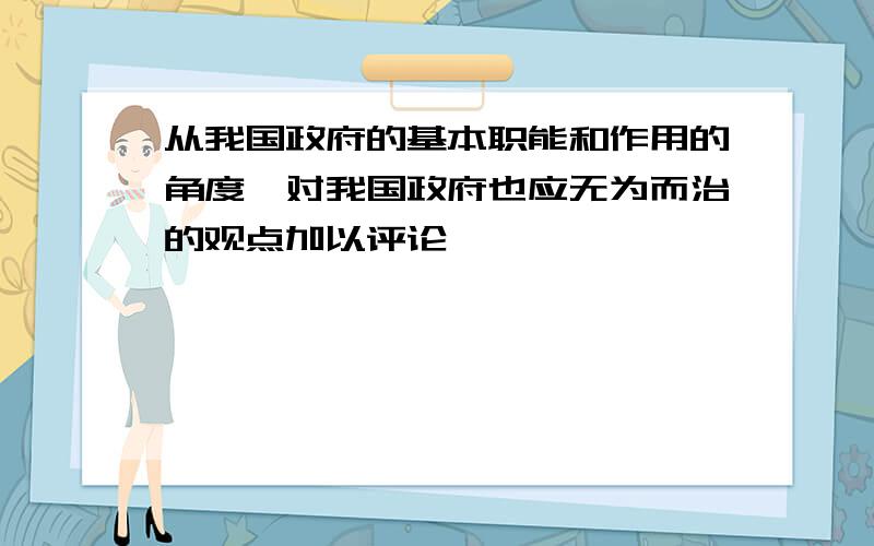 从我国政府的基本职能和作用的角度,对我国政府也应无为而治的观点加以评论