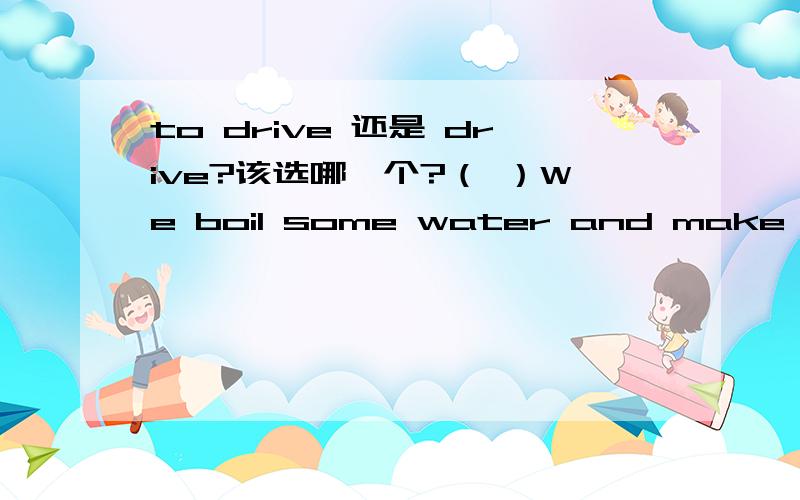 to drive 还是 drive?该选哪一个?（ ）We boil some water and make some steam _____ a big machine.A) to drive B) drive C) driving D) drove