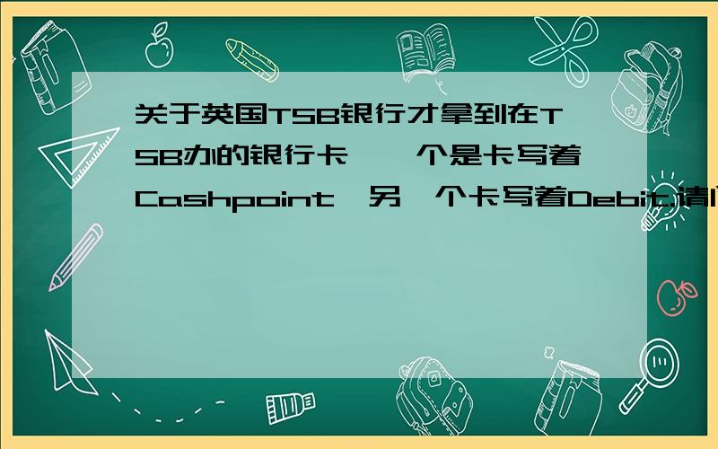 关于英国TSB银行才拿到在TSB办的银行卡,一个是卡写着Cashpoint,另一个卡写着Debit.请问这2个卡有什么区别?哪个是刷的,哪个是存钱的?如果要从国内汇款过来的话,是汇到Classic里面还是Saving里?那