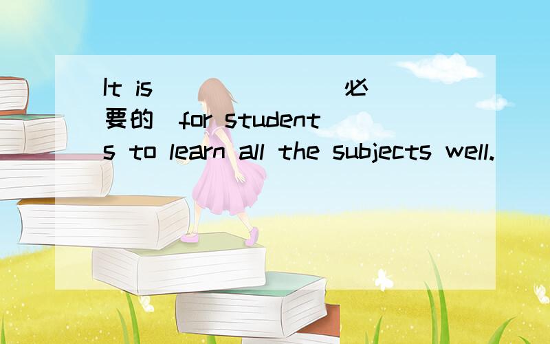 It is ______（必要的）for students to learn all the subjects well.