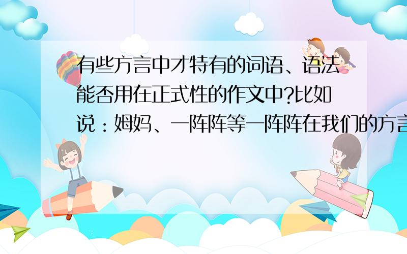 有些方言中才特有的词语、语法能否用在正式性的作文中?比如说：姆妈、一阵阵等一阵阵在我们的方言中类似于一会儿的意思