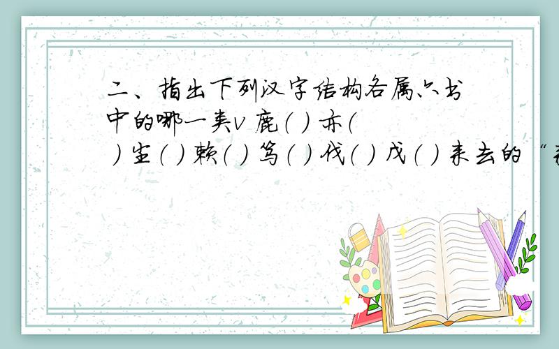 二、指出下列汉字结构各属六书中的哪一类v 鹿（ ） 亦（ ） 尘（ ） 赖（ ） 笃（ ） 伐（ ） 戊（ ） 来去的“来”（ ）v 爨 （ ）初（ ） 都（ ） 波（ ） 你我的“我”（ ）