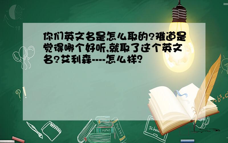 你们英文名是怎么取的?难道是觉得哪个好听,就取了这个英文名?艾利森----怎么样？