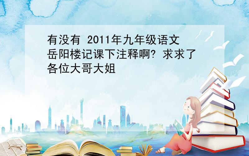 有没有 2011年九年级语文岳阳楼记课下注释啊? 求求了各位大哥大姐