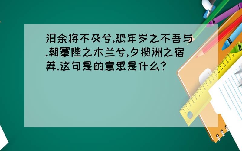 汩余将不及兮,恐年岁之不吾与.朝搴陛之木兰兮,夕揽洲之宿莽.这句是的意思是什么?