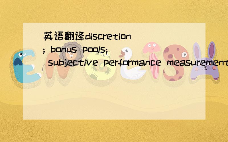 英语翻译discretion; bonus pools; subjective performance measurement在会计上分别是什么意思啊