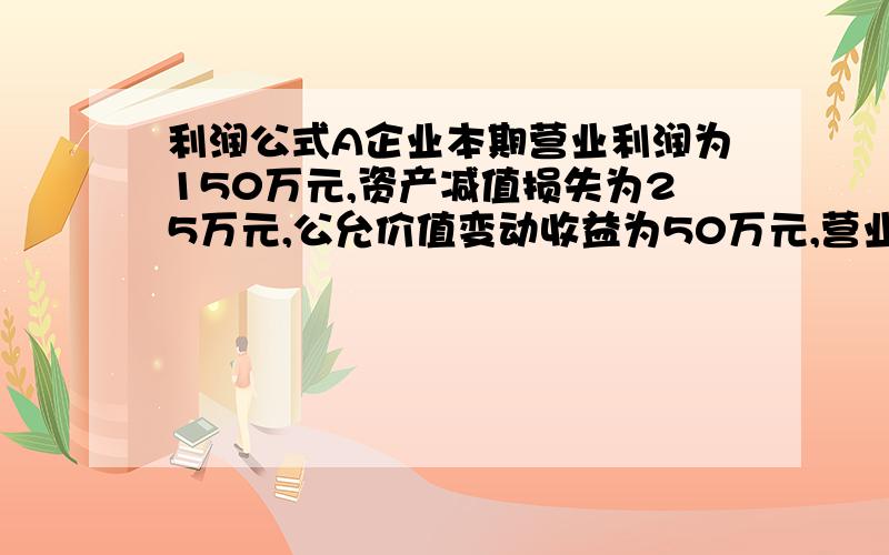 利润公式A企业本期营业利润为150万元,资产减值损失为25万元,公允价值变动收益为50万元,营业外收入30万元,营业外支出15万元,所得税税率30%.假定不考虑其他因素,该企业本期净利润为（ ）万