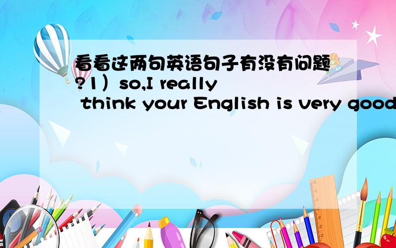 看看这两句英语句子有没有问题?1）so,I really think your English is very good..Well down!As a man,I was surprised yours.2）hehe~Not well down ,it's well done .The last sentence should be 