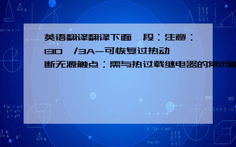 英语翻译翻译下面一段：注意：130℃/3A-可恢复过热动断无源触点；需与热过载继电器的常闭触点串联使用.