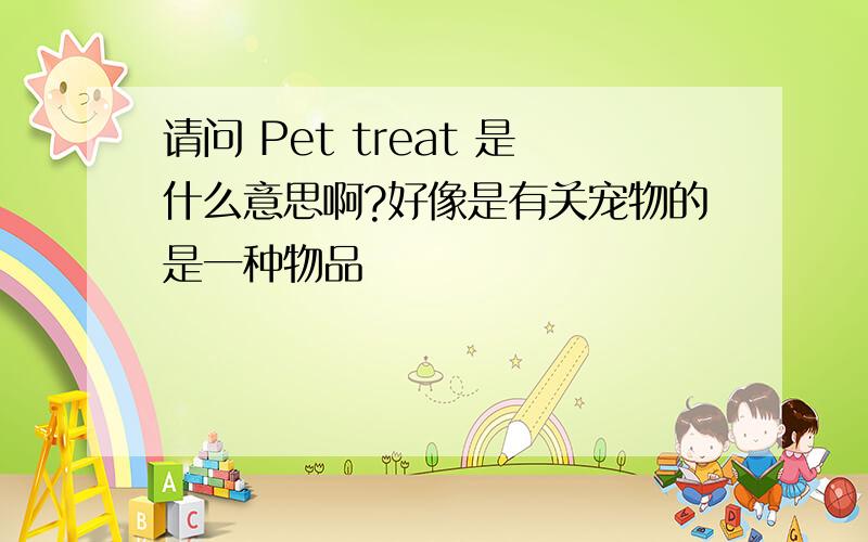 请问 Pet treat 是什么意思啊?好像是有关宠物的是一种物品
