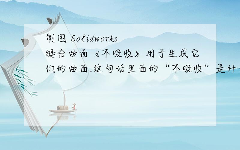 制图 Solidworks 缝合曲面《不吸收》用于生成它们的曲面.这句话里面的“不吸收”是什么意思?7章.5节 曲面编辑7章 5节 1讲 缝合曲面缝合曲面是将相连的两个或多个面和曲面连接成一体.缝合曲