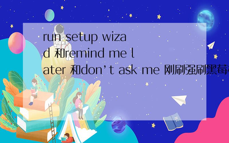 run setup wizad 和remind me later 和don’t ask me 刚刷强刷黑莓机子!完成后出现了run setup wizad 和remind me later 和don’t ask me 好让我选着!在下感激不尽