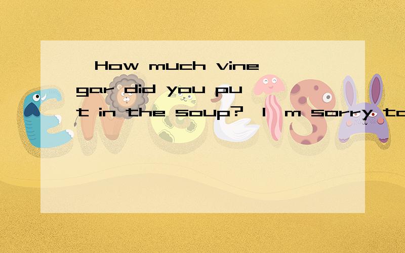 —How much vinegar did you put in the soup?—I'm sorry to say,____________A.no B.no one C.nothing D.none为什么选D,这几个都怎么区别的啊?