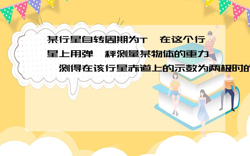 某行星自转周期为T,在这个行星上用弹簧秤测量某物体的重力,测得在该行星赤道上的示数为两极时的0．9倍．已知万有引力常量为G,把该行星看做球体,求该行星的平均密度．（带上过程及讲