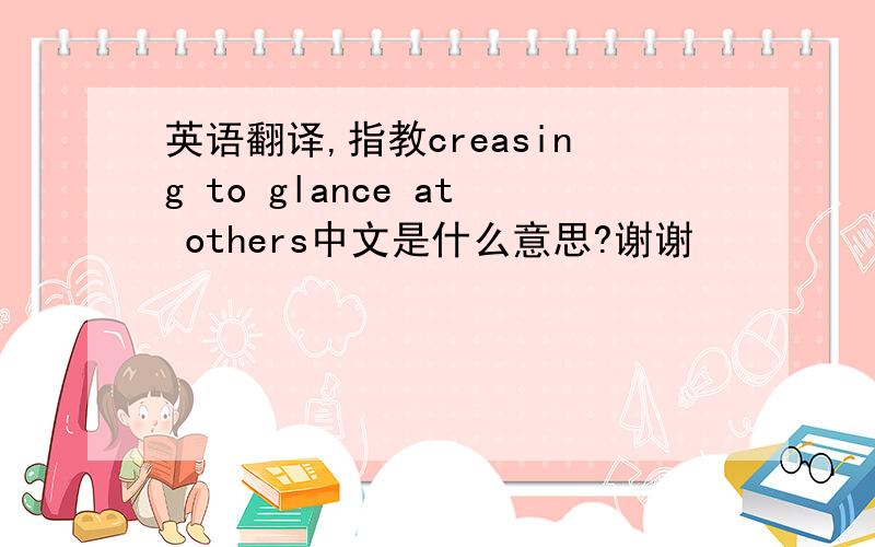 英语翻译,指教creasing to glance at others中文是什么意思?谢谢