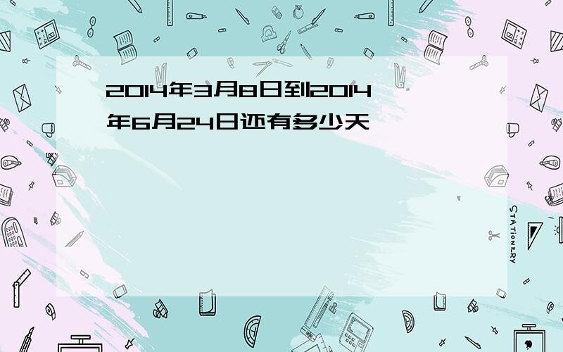 2014年3月8日到2014年6月24日还有多少天