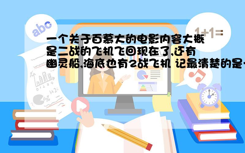 一个关于百慕大的电影内容大概是二战的飞机飞回现在了,还有幽灵船,海底也有2战飞机 记最清楚的是一个失事的客机,里面只有一个小女孩幸存,被救出来时好像已经是好几十年后的事了,人都