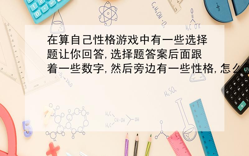 在算自己性格游戏中有一些选择题让你回答,选择题答案后面跟着一些数字,然后旁边有一些性格,怎么算?就像这样：你觉得自己是个有自恋倾向的人吗?是——3 不是——2