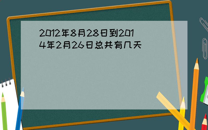 2012年8月28日到2014年2月26日总共有几天