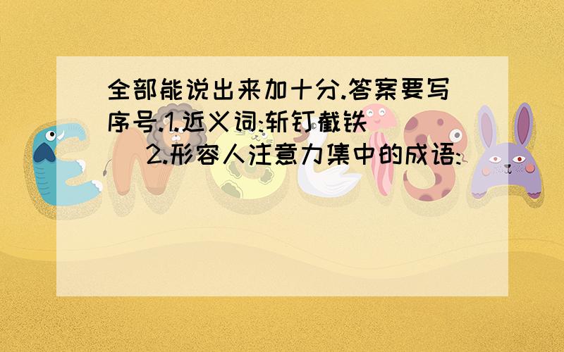 全部能说出来加十分.答案要写序号.1.近义词:斩钉截铁( )2.形容人注意力集中的成语:_____ _____ _____(3个)3.形容人做事果断的成语:_____ _____ _____(3个)不一定要全部写出来,答案要标上序号~比如:2.