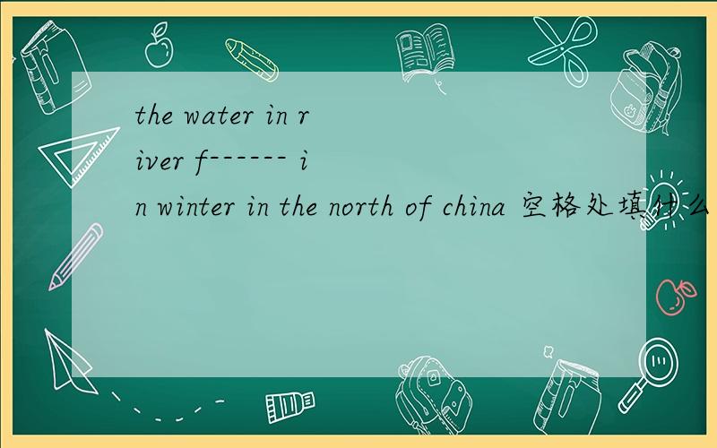 the water in river f------ in winter in the north of china 空格处填什么