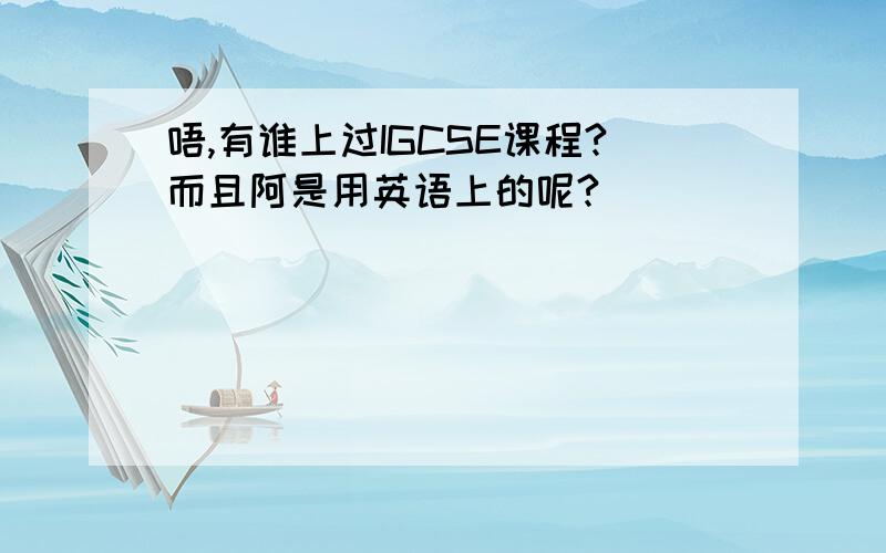 唔,有谁上过IGCSE课程?而且阿是用英语上的呢?