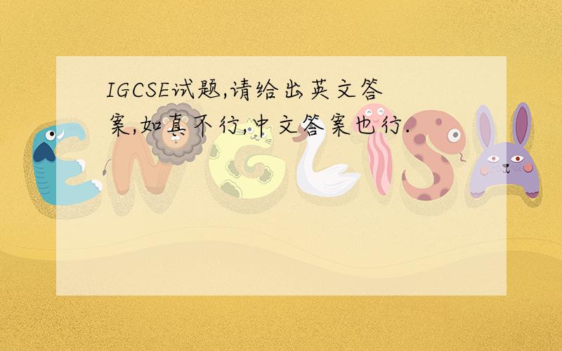 IGCSE试题,请给出英文答案,如真不行,中文答案也行.