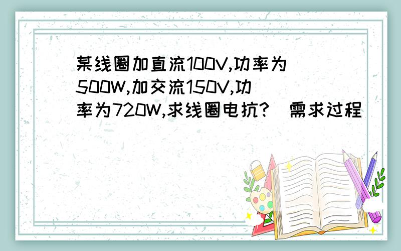 某线圈加直流100V,功率为500W,加交流150V,功率为720W,求线圈电抗?（需求过程）