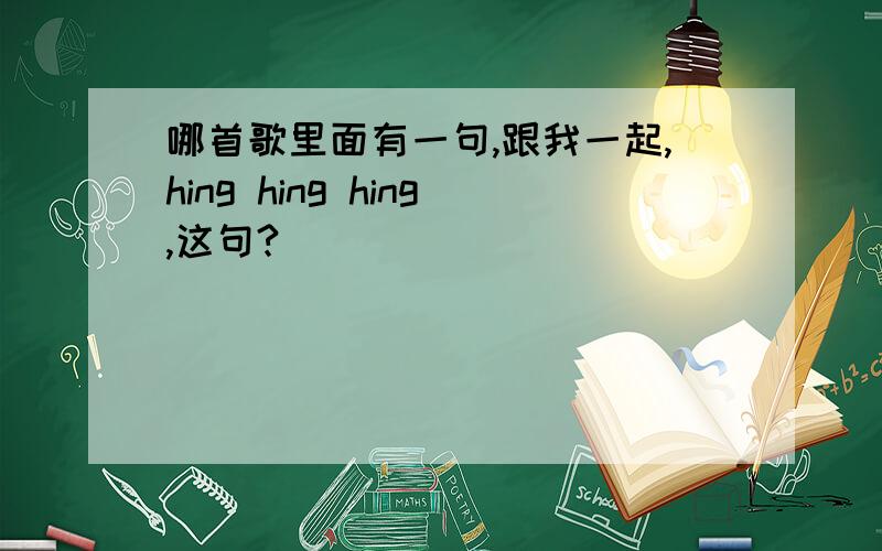 哪首歌里面有一句,跟我一起,hing hing hing,这句?