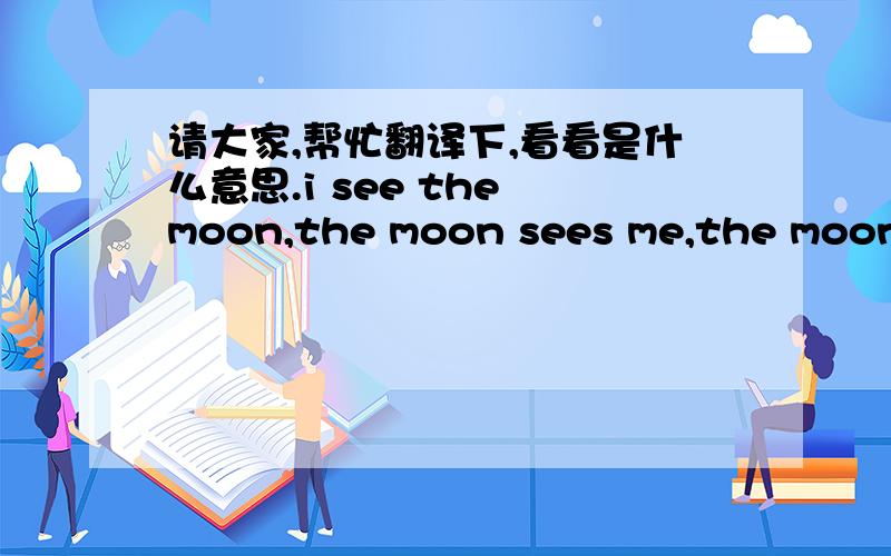 请大家,帮忙翻译下,看看是什么意思.i see the moon,the moon sees me,the moon sees somebody i want to see; god bless the moon,god bless me,god bless somebody i want to see.