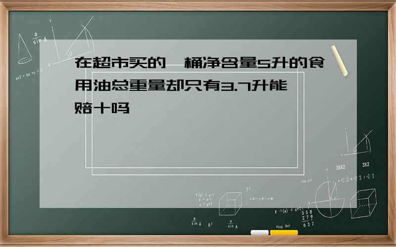 在超市买的一桶净含量5升的食用油总重量却只有3.7升能一赔十吗