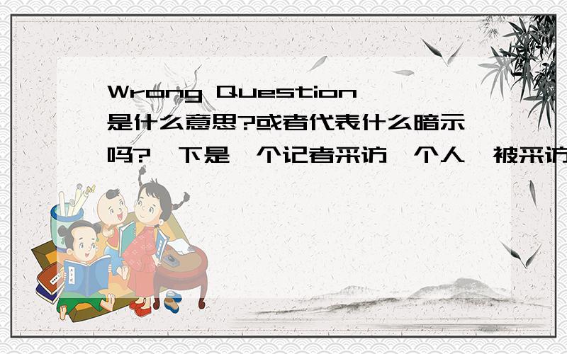 Wrong Question是什么意思?或者代表什么暗示吗?一下是一个记者采访一个人,被采访者说wrong questionwrong question本身的意思是什么?语境里的意思又是什么呢?或者两者是同一个意思?一一作答吧,这样