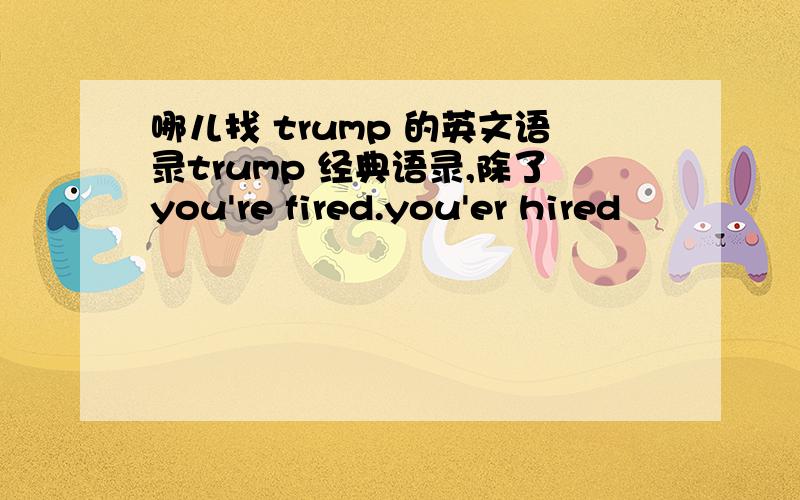 哪儿找 trump 的英文语录trump 经典语录,除了you're fired.you'er hired