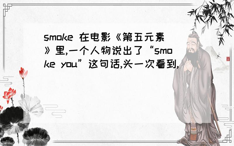 smoke 在电影《第五元素》里,一个人物说出了“smoke you”这句话,头一次看到,