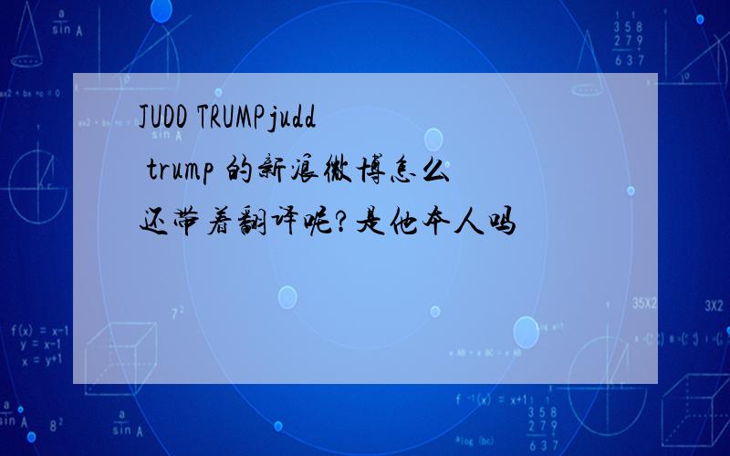 JUDD TRUMPjudd trump 的新浪微博怎么还带着翻译呢?是他本人吗