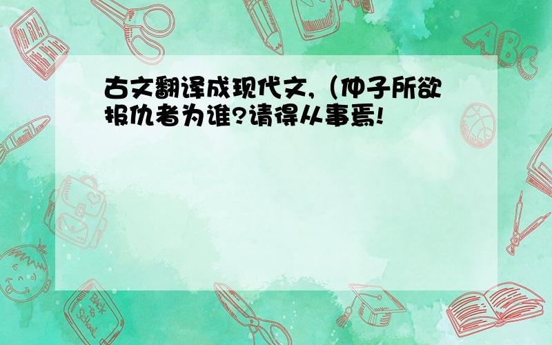 古文翻译成现代文,（仲子所欲报仇者为谁?请得从事焉!