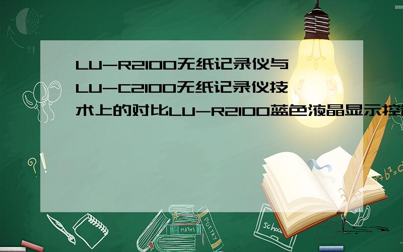 LU-R2100无纸记录仪与LU-C2100无纸记录仪技术上的对比LU-R2100蓝色液晶显示控制无纸记录仪为一至十六通道输入,显示：采用320×240高分辨率图形蓝白单色液晶显示器,与LU-C2100无纸记录仪技术上的